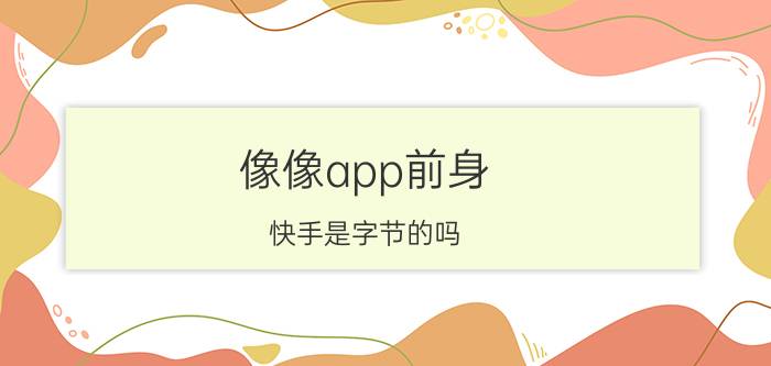 像像app前身 快手是字节的吗？